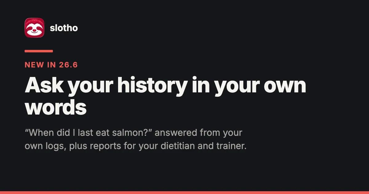 slotho share card — the sloth app icon beside the slotho wordmark, the eyebrow New in 26.6, the headline Ask your history in your own words, and a line quoting When did I last eat salmon? answered from your own logs, plus reports for your dietitian and trainer, on a near-black background